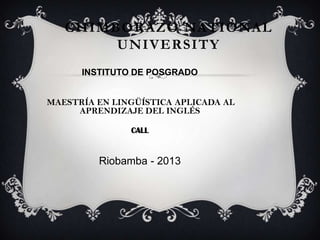 CHIMBORAZO NATIONAL
UNIVERSITY
INSTITUTO DE POSGRADO
MAESTRÍA EN LINGÜÍSTICA APLICADA AL
APRENDIZAJE DEL INGLÉS
CALL
Riobamba - 2013
 