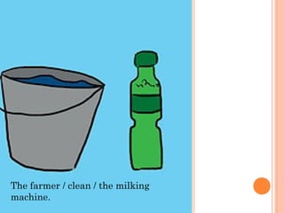 The farmer / clean / the milking
machine.

 