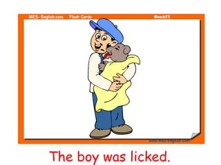 The boy was licked.
 