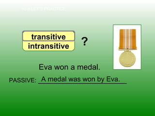 10-3 LET’S PRACTICE
transitive
intransitive
Eva won a medal.
PASSIVE: _______________________A medal was won by Eva.
?
 