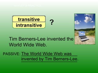 10-3 LET’S PRACTICE
transitive
intransitive
Tim Berners-Lee invented the
World Wide Web.
PASSIVE: _______________________The World Wide Web was
invented by Tim Berners-Lee._______________________
?
 