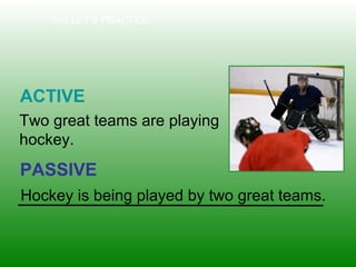 10-5 LET’S PRACTICE
ACTIVE
PASSIVE
Two great teams are playing
hockey.
Hockey is being played by two great teams.
 