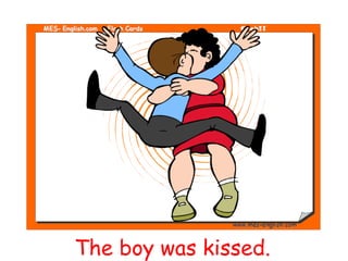 The boy was kissed.
 