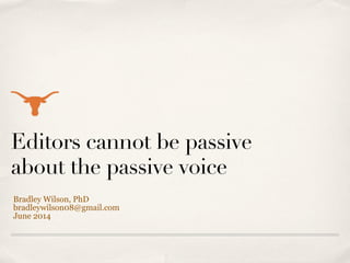 Editors cannot be passive
about the passive voice
Bradley Wilson, PhD
bradleywilson08@gmail.com
June 2014
 