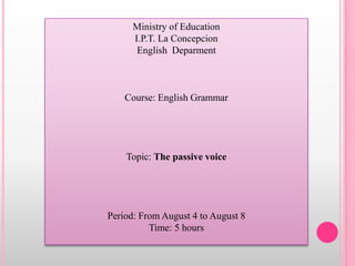 Ministry of Education
I.P.T. La Concepcion
English Deparment
Course: English Grammar
Topic: The passive voice
Period: From August 4 to August 8
Time: 5 hours
 