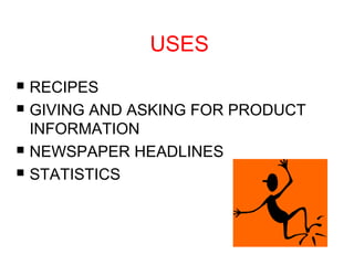 USES 
 RECIPES 
 GIVING AND ASKING FOR PRODUCT 
INFORMATION 
 NEWSPAPER HEADLINES 
 STATISTICS 
 