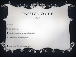 PASSIVE VOICE 
 -Uses. 
 -Estructure. 
 -Active to passive transformation. 
 -Sentences as examples. 
 Jose Luis Bernal Navarrete 
 