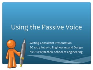 Using the Passive Voice
Writing Consultant Presentation
EG 1003: Intro to Engineering and Design
NYU’s Polytechnic School of Engineering
 