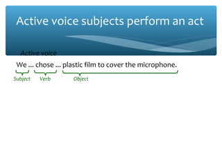 Active voice subjects perform an act
We ... chose ... plastic film to cover the microphone.
Active voice
Subject Verb Object
 