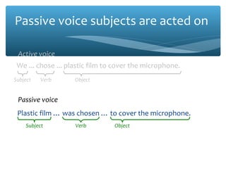 Passive voice subjects are acted on
Plastic film … was chosen … to cover the microphone.
Passive voice
Subject Verb Object
We ... chose ... plastic film to cover the microphone.
Active voice
Subject Verb Object
 