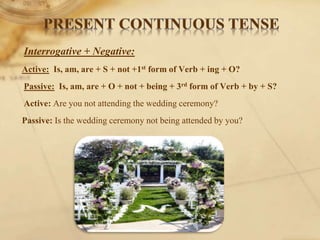 Interrogative + Negative:
Active: Is, am, are + S + not +1st form of Verb + ing + O?
Passive: Is, am, are + O + not + being + 3rd form of Verb + by + S?
Active: Are you not attending the wedding ceremony?
Passive: Is the wedding ceremony not being attended by you?
 