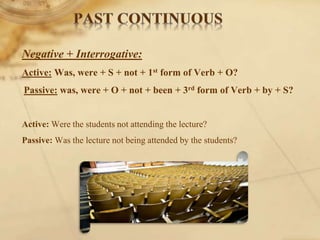 Negative + Interrogative:
Active: Was, were + S + not + 1st form of Verb + O?
Passive: was, were + O + not + been + 3rd form of Verb + by + S?
Active: Were the students not attending the lecture?
Passive: Was the lecture not being attended by the students?
 