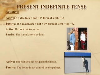 Negative:
Active: S + do, does + not + 1st form of Verb + O.
Passive: O + is, am, are + not + 3rd form of Verb + by +S.
Active: He does not know her.
Passive: She is not known by him.
Active: The painter does not paint the house.
Passive: The house is not painted by the painter.
 