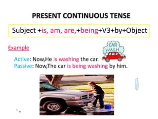 PRESENT CONTINUOUS TENSE
Subject +is, am, are,+being+V3+by+Object
Example
Active: Now,He is washing the car.
Passive: Now,The car is being washing by him.
 