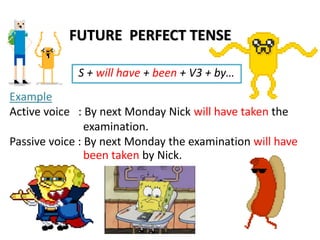 FUTURE PERFECT TENSE
S + will have + been + V3 + by…
Example
Active voice : By next Monday Nick will have taken the
examination.
Passive voice : By next Monday the examination will have
been taken by Nick.
 