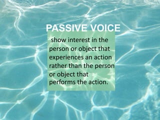 PASSIVE VOICE
show interest in the
person or object that
experiences an action
rather than the person
or object that
performs the action.
 