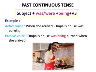 Example :
Active voice : When she arrived, Ompai’s house was
burning
Passive voice : Ompai’s house was being burned when
she arrived.
Subject + was/were +being+V3
PAST CONTINUOUS TENSE
 