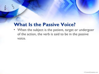 What Is the Passive Voice?
• When the subject is the patient, target or undergoer
of the action, the verb is said to be in the passive
voice.
 