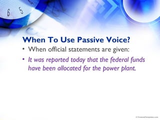 When To Use Passive Voice?
• When official statements are given:
• It was reported today that the federal funds
have been allocated for the power plant.
 