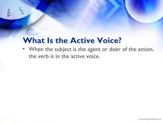 What Is the Active Voice?
• When the subject is the agent or doer of the action,
the verb is in the active voice.
 