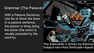 Grammar (The Passive)
With a Passive Sentence,
Use By to Show the Actor
In a passive sentence,
the person or thing doing
the action (the actor) is
usually preceded by the
word by.
 