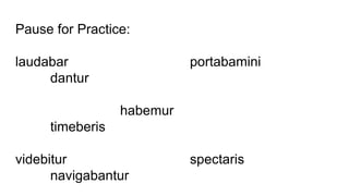 Pause for Practice:
laudabar portabamini
dantur
habemur
timeberis
videbitur spectaris
navigabantur
 