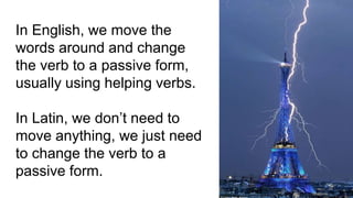 In English, we move the
words around and change
the verb to a passive form,
usually using helping verbs.
In Latin, we don’t need to
move anything, we just need
to change the verb to a
passive form.
 