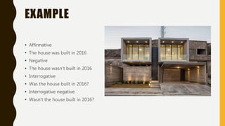 EXAMPLE
• Affirmative
• The house was built in 2016
• Negative
• The house wasn’t built in 2016
• Interrogative
• Was the house built in 2016?
• Interrogative negative
• Wasn’t the house built in 2016?
 