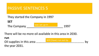 PASSIVE SENTENCES 5
They started the Company in 1997
SET
The Company ______________________ 1997
was set up in
There will be no more oil available in this area in 2030.
run
Oil supplies in this area ……...........................………….............. by
the year 2031.
Will (have) run out by
 
