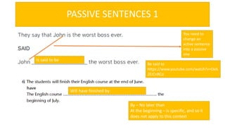PASSIVE SENTENCES 1
Is said to be
You need to
change an
active sentence
into a passive
one
Will have finished by
Be said to
https://www.youtube.com/watch?v=OoS
2EiCnRCo
By – No later than
At the beginning – is specific, and so it
does not apply to this context
 
