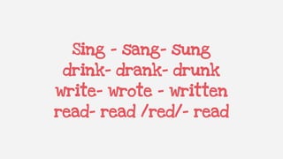 Sing – sang- sung
drink- drank- drunk
write- wrote – written
read- read /red/- read
 