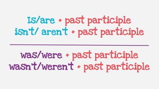 Is/are + past participle
isn’t/ aren’t + past participle
was/were + past participle
wasn’t/weren’t + past participle
 