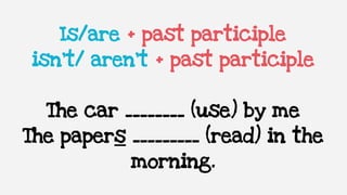 Is/are + past participle
isn’t/ aren’t + past participle
The car ________ (use) by me
The papers _________ (read) in the
morning.
 