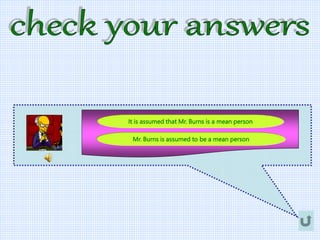 Mr. Burns is assumed to be a mean person
It is assumed that Mr. Burns is a mean person
 