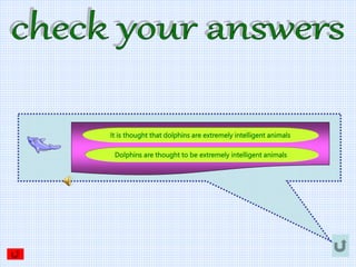 Dolphins are thought to be extremely intelligent animals
It is thought that dolphins are extremely intelligent animals
 