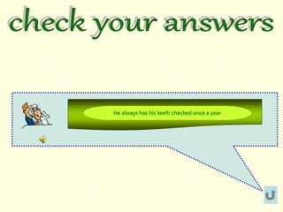 He always has his teeth checked once a year
 