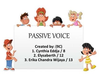 PASSIVE VOICE
Created by: (9C)
1. Cynthia Eddja / 8
2. Elysaberth / 12
3. Erika Chandra Wijaya / 13
 