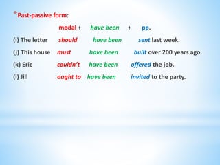*Past-passive form:
modal + have been + pp.
(i) The letter should have been sent last week.
(j) This house must have been built over 200 years ago.
(k) Eric couldn’t have been offered the job.
(l) Jill ought to have been invited to the party.
 