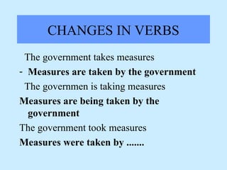 CHANGES IN VERBS
The government takes measures
- Measures are taken by the government
The governmen is taking measures
Measures are being taken by the
government
The government took measures
Measures were taken by .......
 