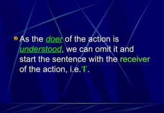 As the doer of the action is
understood, we can omit it and
start the sentence with the receiver
of the action, i.e.‘I’.
 