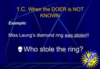 1.C. When the DOER is NOT
KNOWN
Example:
Miss Leung’s diamond ring was stolen!!
Who stole the ring?
 