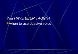 You HAVE BEEN TAUGHT:
when to use passive voice
 