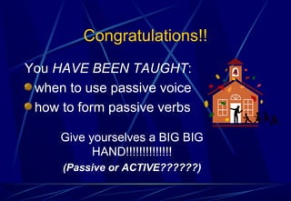 Congratulations!!
You HAVE BEEN TAUGHT:
when to use passive voice
how to form passive verbs
Give yourselves a BIG BIG
HAND!!!!!!!!!!!!!!
(Passive or ACTIVE??????)
 