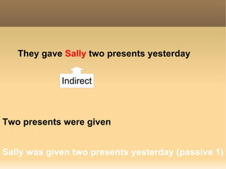 They gave   Sally   two presents  yesterday Sally was given two presents yesterday (passive 1) Two presents were given   Indirect 