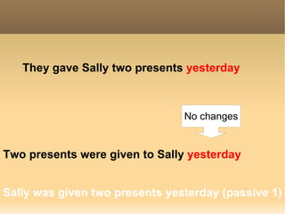 They gave   Sally   two presents   yesterday Sally was given two presents yesterday (passive 1) Two presents were given   to Sally  yesterday No changes 