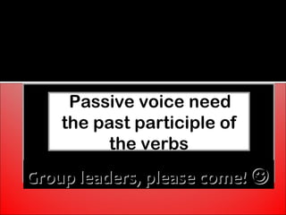 Now…
A List of Verbs is given to you by the teacher ! 


        Passive voice need
       the past participle of
            the verbs
Group leaders, please come! 
 