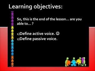So, this is the end of the lesson… are you
able to… ?

1)Define active voice. 
2)Define passive voice.
 