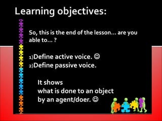 So, this is the end of the lesson… are you
able to… ?

1)Define active voice. 
2)Define passive voice.


   It shows
   what is done to an object
   by an agent/doer. 
 