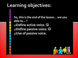 So, this is the end of the lesson… are you
able to… ?
1)Define active voice. 
2)Define passive voice. 
3)Use of passive voice.
 
