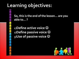 So, this is the end of the lesson… are you
able to… ?

1)Define active voice 
2)Define passive voice 
3)Use of passive voice 
 